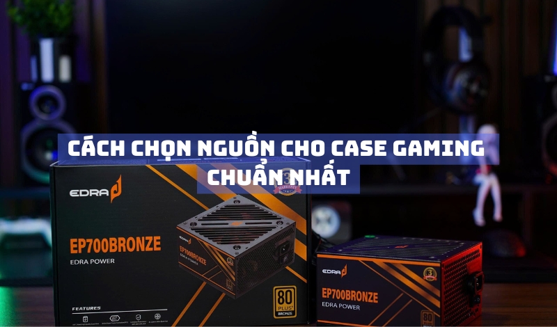 Cách chọn nguồn cho case gaming chuẩn nhất