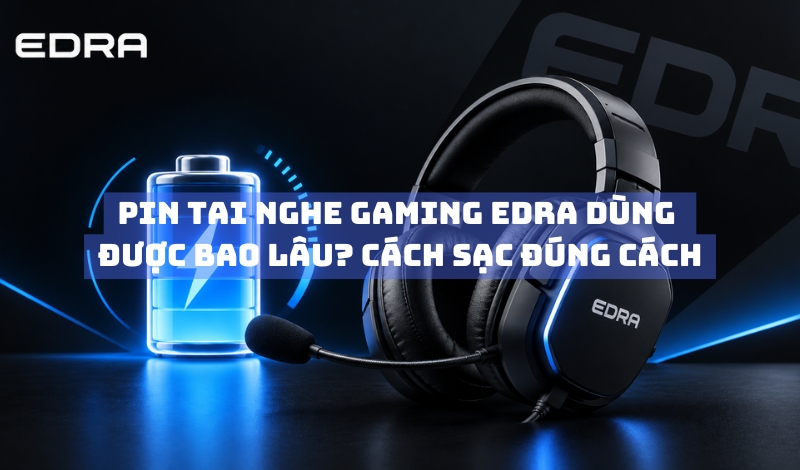 Pin Tai Nghe Gaming EDRA Dùng Được Bao Lâu? Cách Sạc Đúng