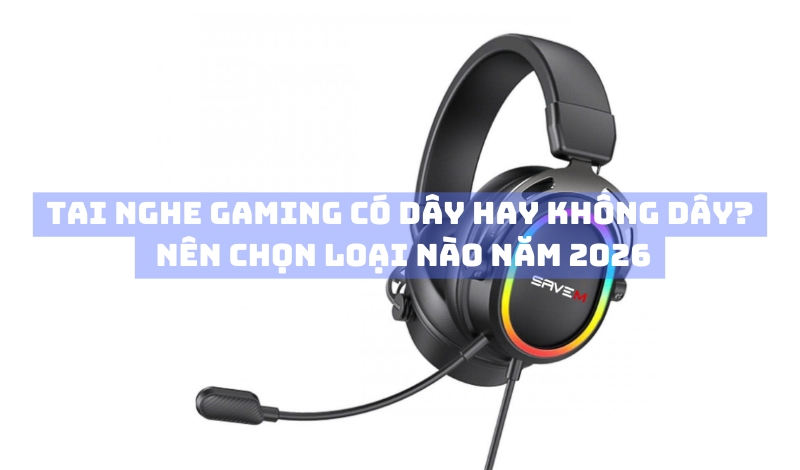 Tai nghe gaming có dây hay không dây? Nên chọn loại nào năm 2026