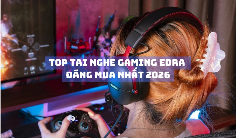 Top tai nghe gaming EDRA đáng mua nhất 2026